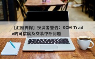 【汇圈神探】投资者警告：KCM Trade的可信度及交易中断问题