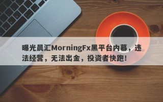 曝光晨汇MorningFx黑平台内幕，违法经营，无法出金，投资者快跑！