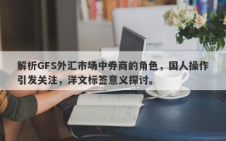 解析GFS外汇市场中券商的角色，国人操作引发关注，洋文标签意义探讨。