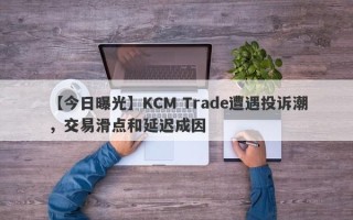 【今日曝光】KCM Trade遭遇投诉潮，交易滑点和延迟成因