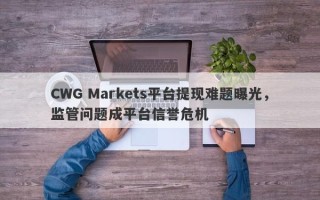 CWG Markets平台提现难题曝光，监管问题成平台信誉危机