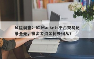 风险调查：IC Markets平台交易记录全无，投资者资金何去何从？