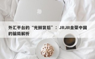 外汇平台的“光鲜背后”：JRJR金荣中国的骗局解析