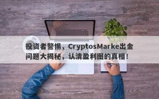 投资者警惕，CryptosMarke出金问题大揭秘，认清盈利图的真相！