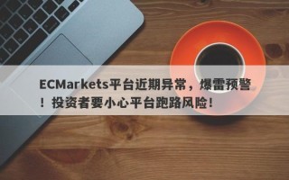 ECMarkets平台近期异常，爆雷预警！投资者要小心平台跑路风险！