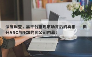 深度调查，黑平台重现市场背后的真相——揭开ANC与NCE的同公司内幕！