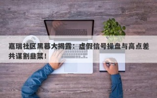 嘉瑞社区黑幕大揭露：虚假信号操盘与高点差共谋割韭菜！