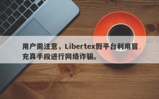 用户需注意，Libertex假平台利用冒充真手段进行网络诈骗。