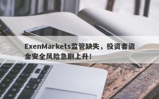 ExenMarkets监管缺失，投资者资金安全风险急剧上升！