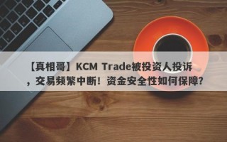 【真相哥】KCM Trade被投资人投诉，交易频繁中断！资金安全性如何保障？