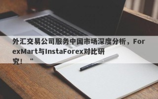 外汇交易公司服务中国市场深度分析，ForexMart与InstaForex对比研究！“