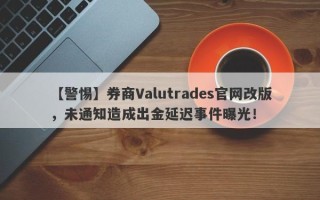 【警惕】券商Valutrades官网改版，未通知造成出金延迟事件曝光！