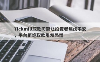 Tickmill取款问题让投资者焦虑不安，平台拒绝取款引发恐慌