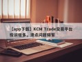 【app下载】KCM Trade交易平台投诉增多，滑点问题频繁