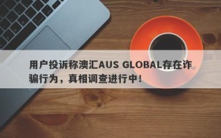 用户投诉称澳汇AUS GLOBAL存在诈骗行为，真相调查进行中！