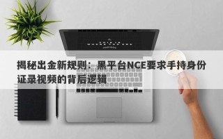 揭秘出金新规则：黑平台NCE要求手持身份证录视频的背后逻辑