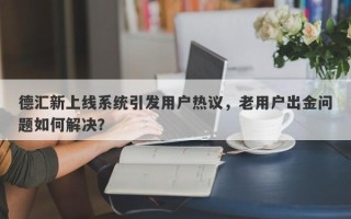 德汇新上线系统引发用户热议，老用户出金问题如何解决？