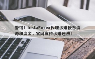 警惕！InstaForex代理涉嫌侵吞资源和资金，官网宣传涉嫌违法！