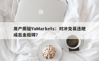 用户质疑YaMarkets：对冲交易违规成出金阻碍？