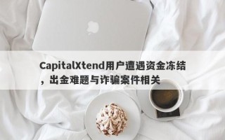 CapitalXtend用户遭遇资金冻结，出金难题与诈骗案件相关