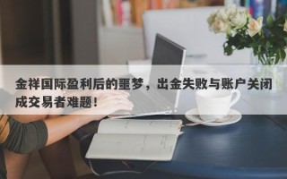 金祥国际盈利后的噩梦，出金失败与账户关闭成交易者难题！