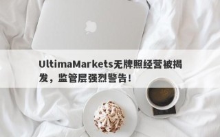 UltimaMarkets无牌照经营被揭发，监管层强烈警告！