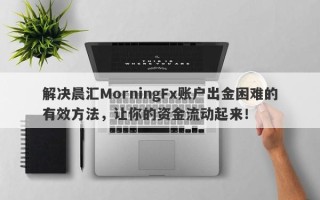 解决晨汇MorningFx账户出金困难的有效方法，让你的资金流动起来！