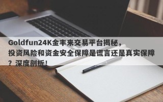 Goldfun24K金丰来交易平台揭秘，投资风险和资金安全保障是谎言还是真实保障？深度剖析！