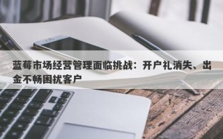 蓝莓市场经营管理面临挑战：开户礼消失、出金不畅困扰客户