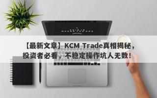 【最新文章】KCM Trade真相揭秘，投资者必看，不稳定操作坑人无数！