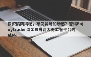 投资陷阱揭秘，享受贸易的诱惑？警惕Enjoytrader资金盘与两大无监管平台的威胁！