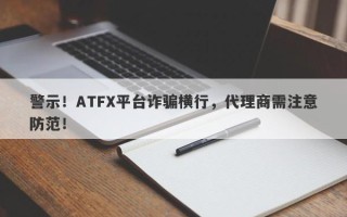 警示！ATFX平台诈骗横行，代理商需注意防范！