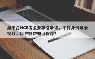 黑平台NCE出金要求引争议，手持身份证录视频，用户权益如何保障？