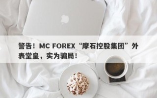 警告！MC FOREX“摩石控股集团”外表堂皇，实为骗局！