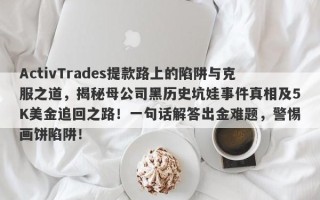 ActivTrades提款路上的陷阱与克服之道，揭秘母公司黑历史坑娃事件真相及5K美金追回之路！一句话解答出金难题，警惕画饼陷阱！