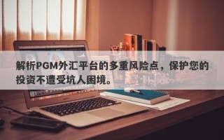 解析PGM外汇平台的多重风险点，保护您的投资不遭受坑人困境。