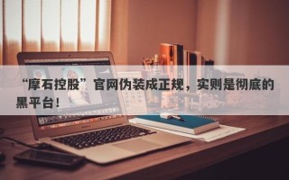 “摩石控股”官网伪装成正规，实则是彻底的黑平台！