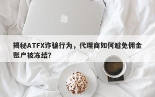 揭秘ATFX诈骗行为，代理商如何避免佣金账户被冻结？