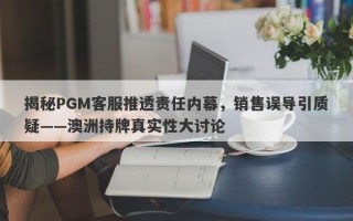 揭秘PGM客服推透责任内幕，销售误导引质疑——澳洲持牌真实性大讨论