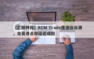 【汇圈神探】KCM Trade遭遇投诉潮，交易滑点和延迟成因