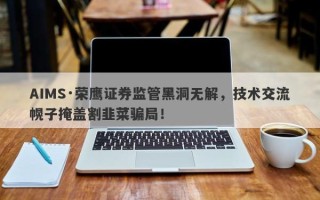 AIMS·荣鹰证券监管黑洞无解，技术交流幌子掩盖割韭菜骗局！