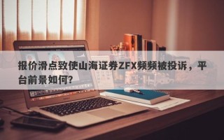 报价滑点致使山海证券ZFX频频被投诉，平台前景如何？