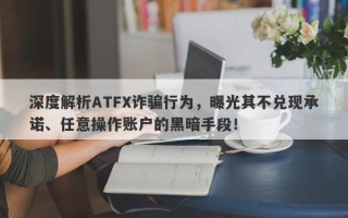 深度解析ATFX诈骗行为，曝光其不兑现承诺、任意操作账户的黑暗手段！