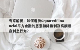 专家解析：如何看待SquaredFinancial平方金融的恶意扣除盈利及高额隔夜利息行为？