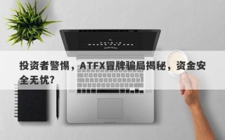 投资者警惕，ATFX冒牌骗局揭秘，资金安全无忧？