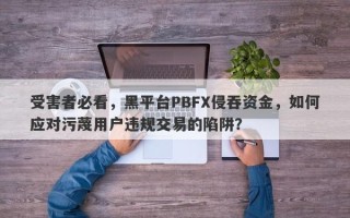 受害者必看，黑平台PBFX侵吞资金，如何应对污蔑用户违规交易的陷阱？