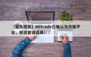 【紧急提醒】Mitrade已确认为诈骗平台，投资者请远离！