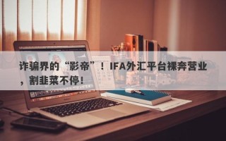 诈骗界的“影帝”！IFA外汇平台裸奔营业，割韭菜不停！