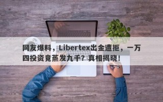 网友爆料，Libertex出金遭拒，一万四投资竟蒸发九千？真相揭晓！