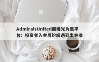 AdmiralsUnited遭曝光为黑平台：投资者入金后纷纷遇到出金难